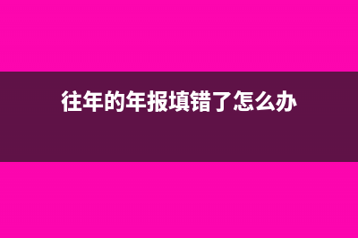 往年的年报填错公示了怎么办?(往年的年报填错了怎么办)