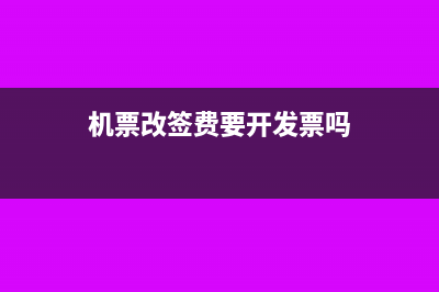机票改签费要开具发票吗(机票改签费要开发票吗)