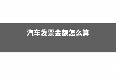 发票金额怎么算出税额(汽车发票金额怎么算)