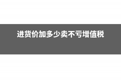 进货加价销售需要缴纳消费税吗(进货价加多少卖不亏增值税)