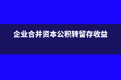 企业合并资本公积怎么算(企业合并资本公积转留存收益)