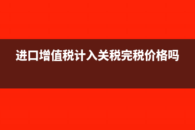 进口增值税计入成本吗(进口增值税计入关税完税价格吗)