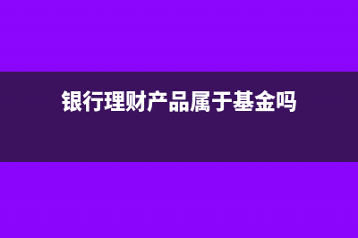 银行理财产品属于哪个科目(银行理财产品属于基金吗)