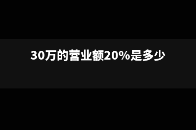 月营业额30万怎么交税(30万的营业额20%是多少)