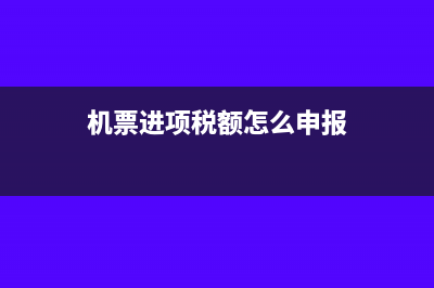 机票进项税额怎么填报(机票进项税额怎么申报)