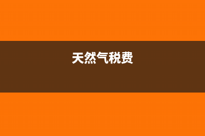 天然气税率是多少(天然气税费)