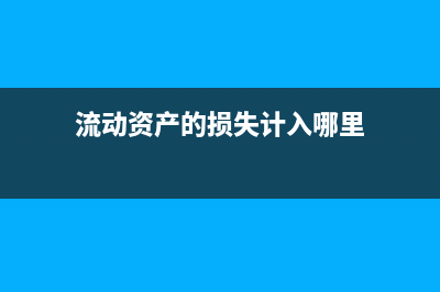 流动资产损溢的会计核算方法(流动资产的损失计入哪里)