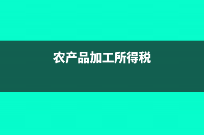 农产品加工所得税减免期限(农产品加工所得税)