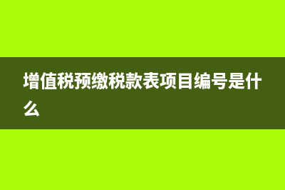 增值税预缴税款表怎么使用(增值税预缴税款表项目编号是什么)