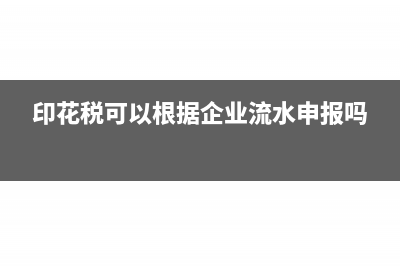 印花税可以根据开票金额申报吗(印花税可以根据企业流水申报吗)