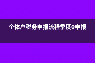 个体户税务申报流程需要哪些材料(个体户税务申报流程季度0申报)