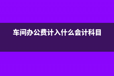 车间办公费计入制造费用吗(车间办公费计入什么会计科目)