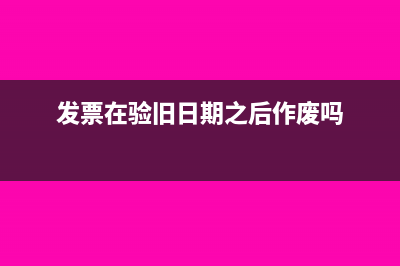 超过发票验旧日期可以报销吗(发票在验旧日期之后作废吗)