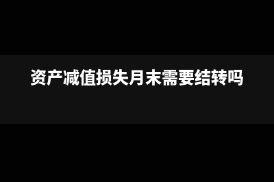 资产减值损失月末怎么结转(资产减值损失月末需要结转吗)
