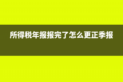 所得税年报A报怎么填(所得税年报报完了怎么更正季报)