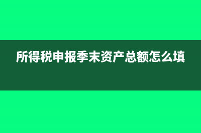 所得税季末资产总额怎么填(所得税申报季末资产总额怎么填)