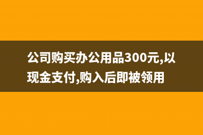 公司购买办公用品属于什么费用(公司购买办公用品300元,以现金支付,购入后即被领用)