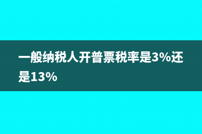 一般纳税人开普票怎么报税(一般纳税人开普票税率是3%还是13%)