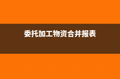 委托加工物资合理损耗(委托加工物资合并报表)