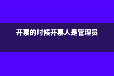 开票人是管理员可以抵扣吗(开票的时候开票人是管理员)
