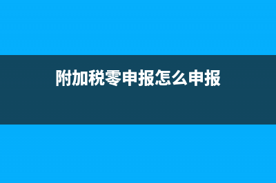 新版附加税0申报表怎么填(附加税零申报怎么申报)