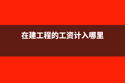 在建工程工资属于什么现金流量(在建工程的工资计入哪里)