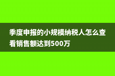 季度申报的小规模企业要每月清卡吗(季度申报的小规模纳税人怎么查看销售额达到500万)