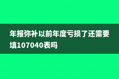 年报中弥补以前亏损怎么填(年报弥补以前年度亏损了还需要填107040表吗)