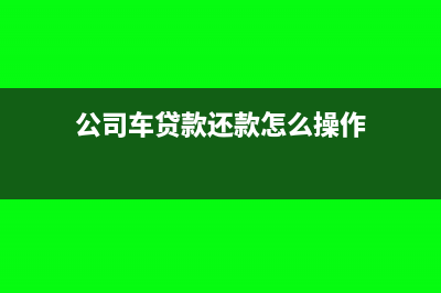 公司车贷款还款如何做账(公司车贷款还款怎么操作)
