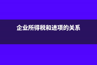 企业所得税和进项有关系吗(企业所得税和进项的关系)