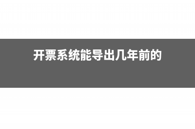 开票系统能导出多久时间的开票明细(开票系统能导出几年前的)