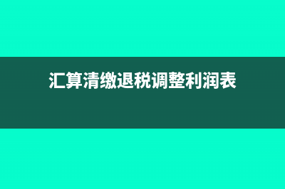汇算清缴退税调账如何调报表(汇算清缴退税调整利润表)