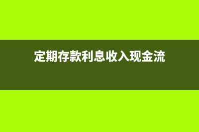 利息收入现金流量表哪个项目(定期存款利息收入现金流)