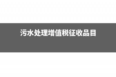 污水处理增值税即征即退政策(污水处理增值税征收品目)