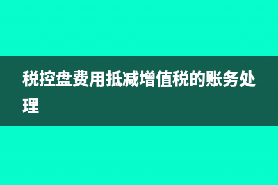 税控盘费用抵减增值税分录怎么写(税控盘费用抵减增值税的账务处理)