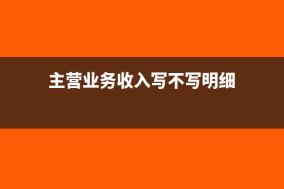 主营业务收入写明细吗(主营业务收入写不写明细)