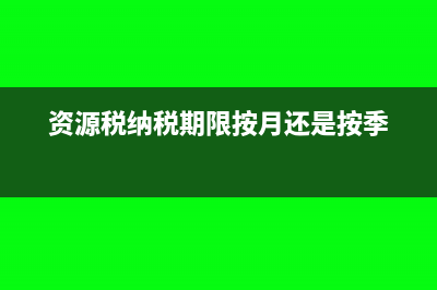 资源税按季度申报还是按月(资源税纳税期限按月还是按季)