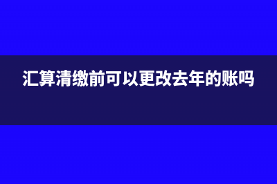 汇算清缴前可以改去年的账吗(汇算清缴前可以更改去年的账吗)