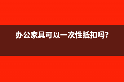 办公家具可以一次性摊销吗(办公家具可以一次性抵扣吗?)