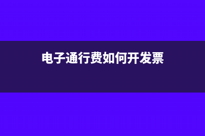 电子通行费如何申报(电子通行费如何开发票)