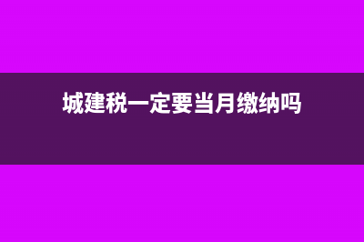 城建税一定要当月计提吗(城建税一定要当月缴纳吗)