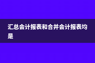 汇总会计报表和合并会计报表的区别(汇总会计报表和合并会计报表均是)