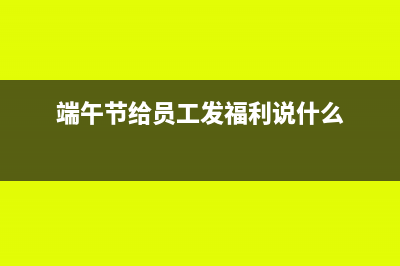 端午节给员工发福利需要申报个税吗(端午节给员工发福利说什么)