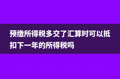 预缴所得税多交了汇算时怎么处理(预缴所得税多交了汇算时可以抵扣下一年的所得税吗)