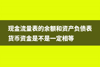 现金流量表的余额等于什么(现金流量表的余额和资产负债表货币资金是不是一定相等)