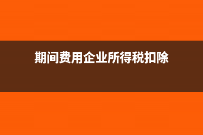 期间费用对企业的影响(期间费用企业所得税扣除)