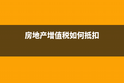 房地产增值税如何申报(房地产增值税如何抵扣)