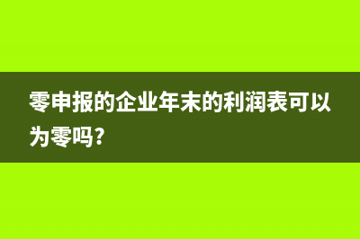 零申报利润表怎么填写(零申报的企业年末的利润表可以为零吗?)