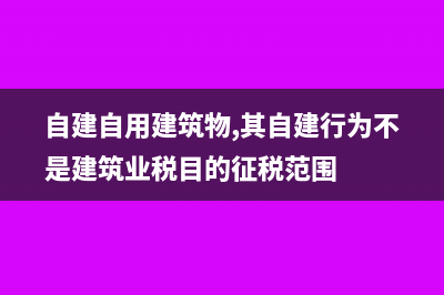 自建自用的建筑进项税可以抵扣吗(自建自用建筑物,其自建行为不是建筑业税目的征税范围)