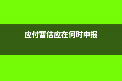 应付暂估应在何时确认(应付暂估应在何时申报)